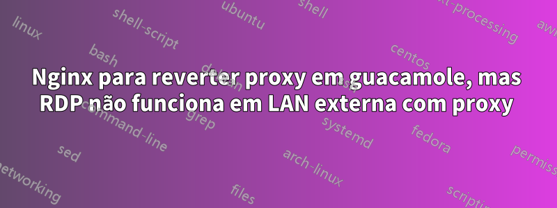 Nginx para reverter proxy em guacamole, mas RDP não funciona em LAN externa com proxy