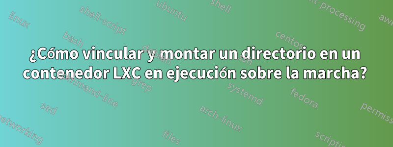 ¿Cómo vincular y montar un directorio en un contenedor LXC en ejecución sobre la marcha?