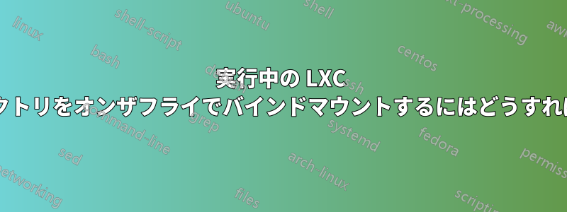 実行中の LXC コンテナにディレクトリをオンザフライでバインドマウントするにはどうすればよいでしょうか?
