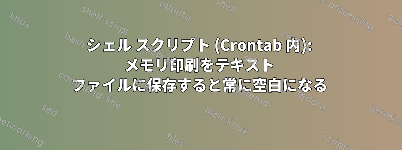 シェル スクリプト (Crontab 内): メモリ印刷をテキスト ファイルに保存すると常に空白になる