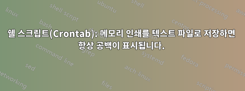 쉘 스크립트(Crontab): 메모리 인쇄를 텍스트 파일로 저장하면 항상 공백이 표시됩니다.