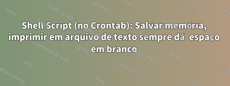 Shell Script (no Crontab): Salvar memória, imprimir em arquivo de texto sempre dá espaço em branco