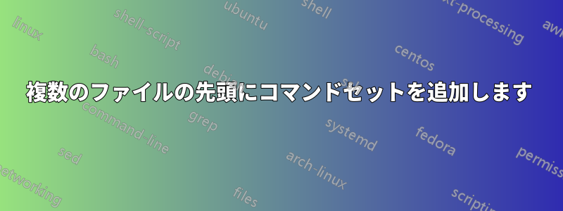 複数のファイルの先頭にコマンドセットを追加します