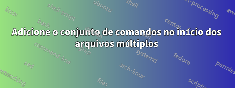 Adicione o conjunto de comandos no início dos arquivos múltiplos