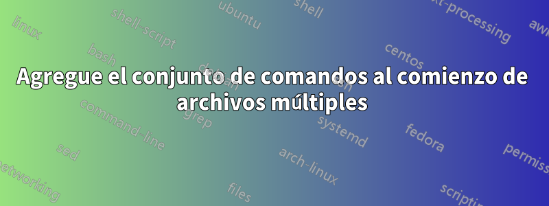 Agregue el conjunto de comandos al comienzo de archivos múltiples