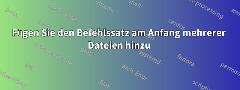 Fügen Sie den Befehlssatz am Anfang mehrerer Dateien hinzu