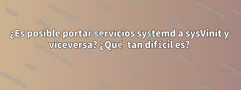 ¿Es posible portar servicios systemd a sysVinit y viceversa? ¿Qué tan difícil es?
