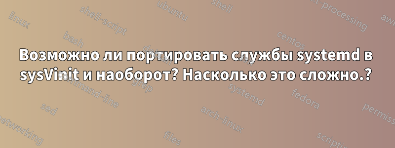 Возможно ли портировать службы systemd в sysVinit и наоборот? Насколько это сложно.?
