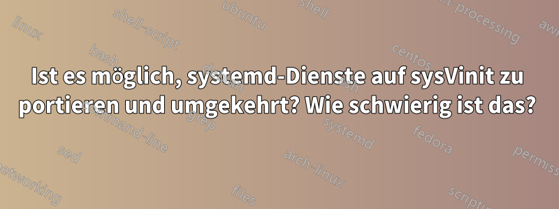 Ist es möglich, systemd-Dienste auf sysVinit zu portieren und umgekehrt? Wie schwierig ist das?