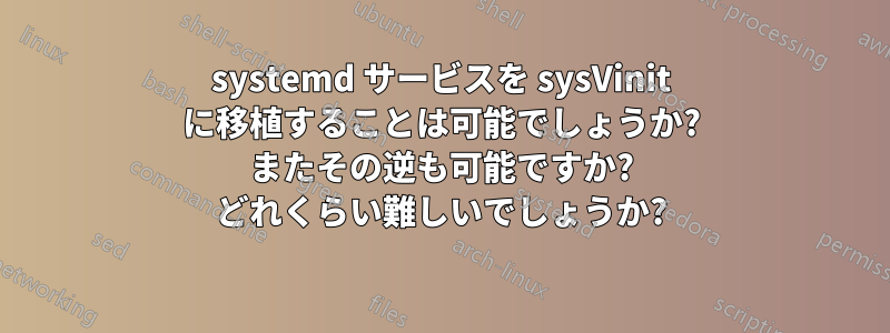 systemd サービスを sysVinit に移植することは可能でしょうか? またその逆も可能ですか? どれくらい難しいでしょうか?