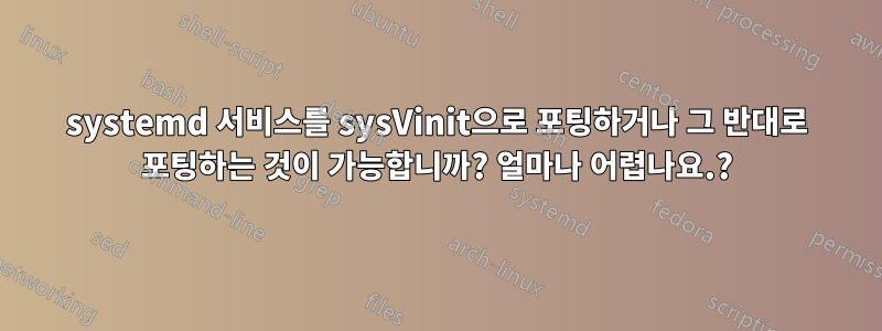 systemd 서비스를 sysVinit으로 포팅하거나 그 반대로 포팅하는 것이 가능합니까? 얼마나 어렵나요.?