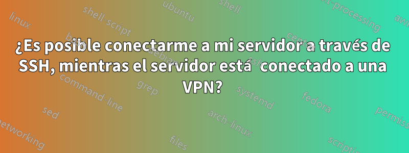¿Es posible conectarme a mi servidor a través de SSH, mientras el servidor está conectado a una VPN?