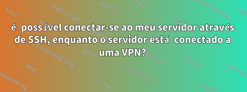 é possível conectar-se ao meu servidor através de SSH, enquanto o servidor está conectado a uma VPN?