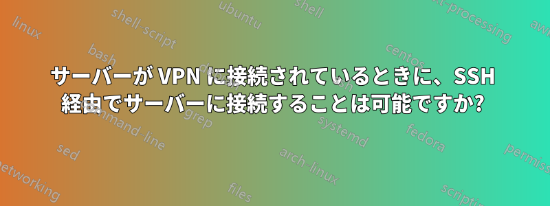 サーバーが VPN に接続されているときに、SSH 経由でサーバーに接続することは可能ですか?