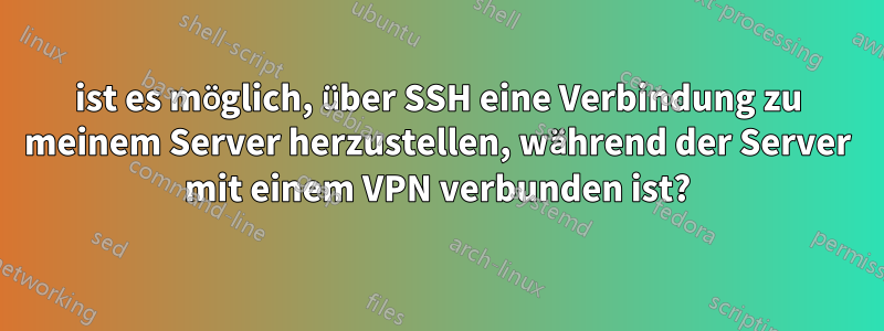 ist es möglich, über SSH eine Verbindung zu meinem Server herzustellen, während der Server mit einem VPN verbunden ist?