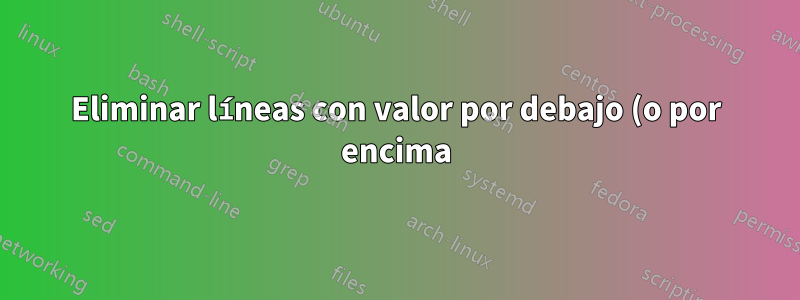 Eliminar líneas con valor por debajo (o por encima) del umbral