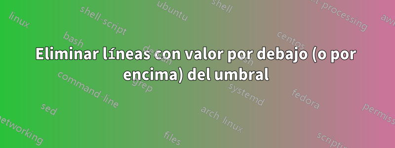Eliminar líneas con valor por debajo (o por encima) del umbral