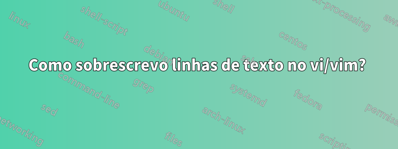 Como sobrescrevo linhas de texto no vi/vim?