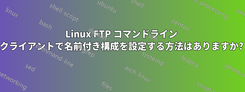 Linux FTP コマンドライン クライアントで名前付き構成を設定する方法はありますか?