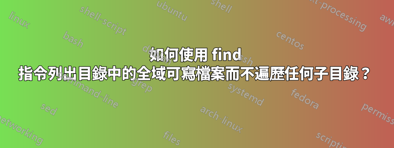如何使用 find 指令列出目錄中的全域可寫檔案而不遍歷任何子目錄？