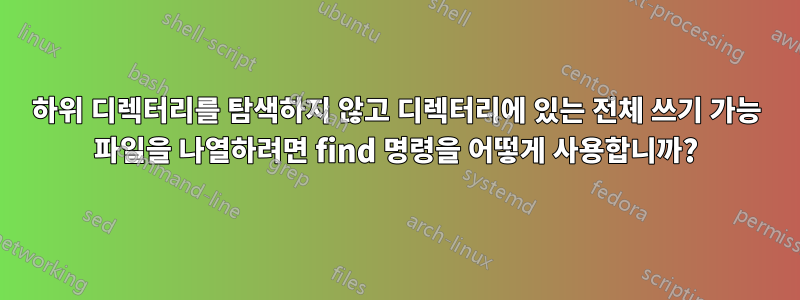 하위 디렉터리를 탐색하지 않고 디렉터리에 있는 전체 쓰기 가능 파일을 나열하려면 find 명령을 어떻게 사용합니까?