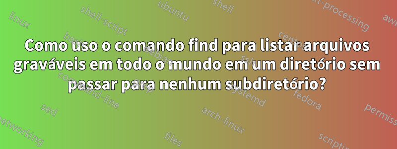 Como uso o comando find para listar arquivos graváveis ​​em todo o mundo em um diretório sem passar para nenhum subdiretório?