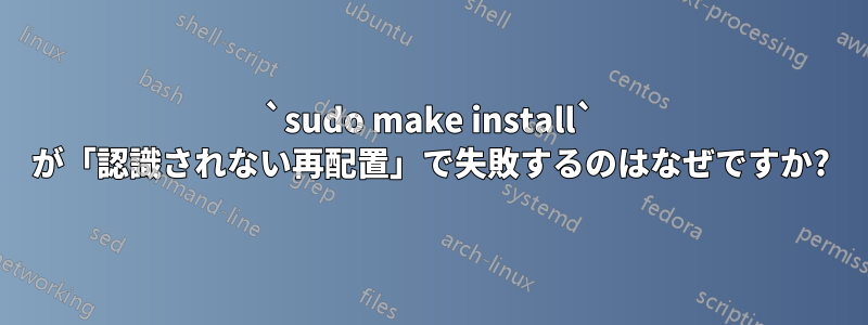 `sudo make install` が「認識されない再配置」で失敗するのはなぜですか?