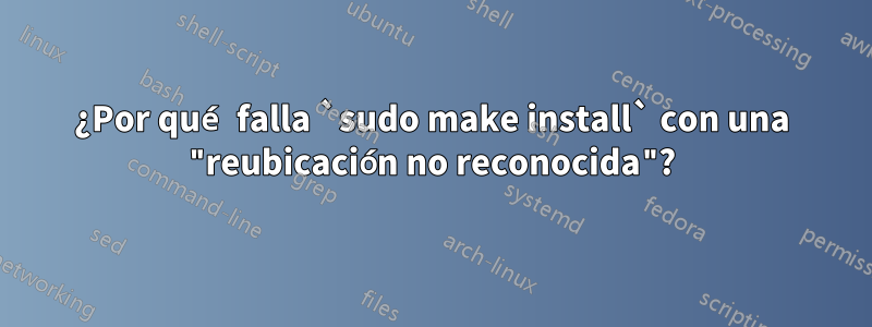 ¿Por qué falla `sudo make install` con una "reubicación no reconocida"?