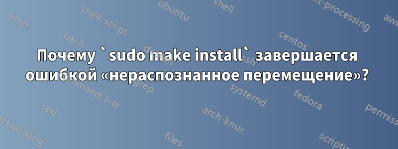 Почему `sudo make install` завершается ошибкой «нераспознанное перемещение»?