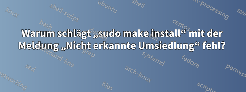 Warum schlägt „sudo make install“ mit der Meldung „Nicht erkannte Umsiedlung“ fehl?