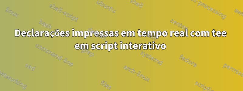 Declarações impressas em tempo real com tee em script interativo