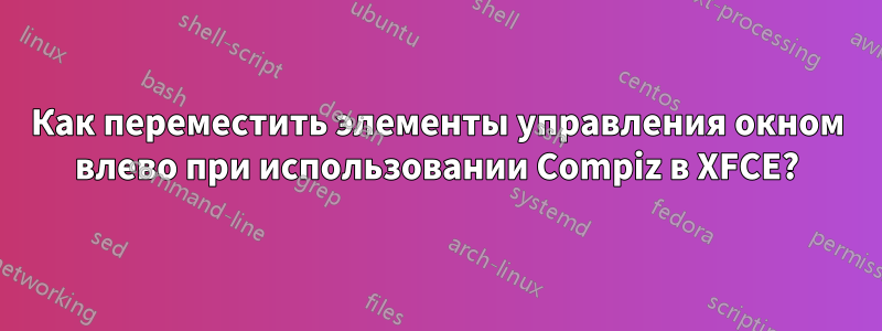 Как переместить элементы управления окном влево при использовании Compiz в XFCE?