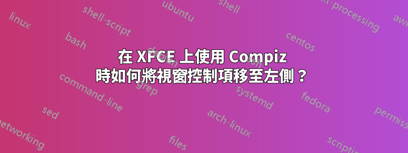 在 XFCE 上使用 Compiz 時如何將視窗控制項移至左側?