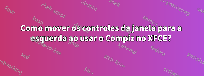 Como mover os controles da janela para a esquerda ao usar o Compiz no XFCE?