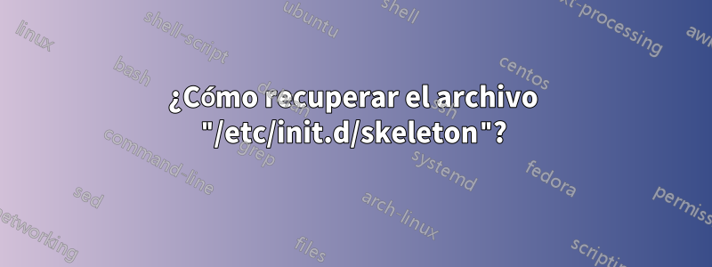 ¿Cómo recuperar el archivo "/etc/init.d/skeleton"?