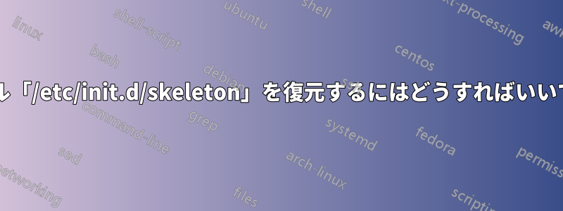 ファイル「/etc/init.d/skeleton」を復元するにはどうすればいいですか?