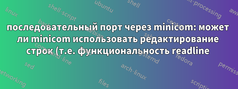последовательный порт через minicom: может ли minicom использовать редактирование строк (т.е. функциональность readline)?