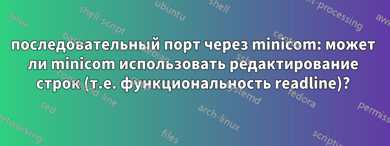 последовательный порт через minicom: может ли minicom использовать редактирование строк (т.е. функциональность readline)?