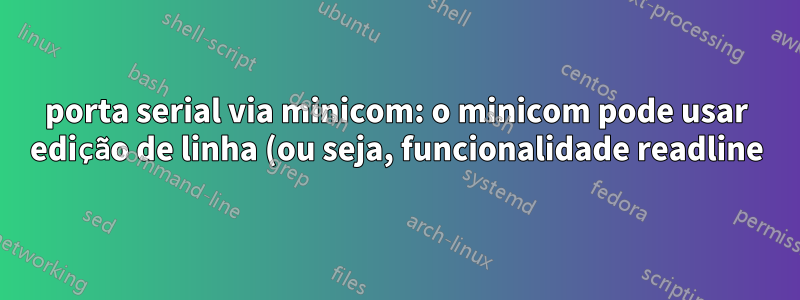 porta serial via minicom: o minicom pode usar edição de linha (ou seja, funcionalidade readline)?