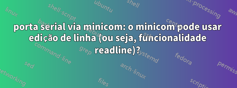 porta serial via minicom: o minicom pode usar edição de linha (ou seja, funcionalidade readline)?