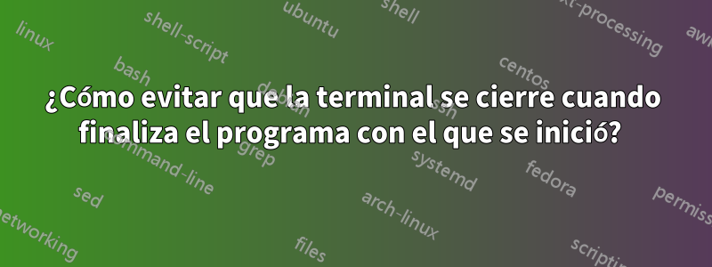 ¿Cómo evitar que la terminal se cierre cuando finaliza el programa con el que se inició? 
