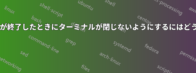 起動したプログラムが終了したときにターミナルが閉じないようにするにはどうすればよいですか? 