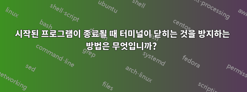 시작된 프로그램이 종료될 때 터미널이 닫히는 것을 방지하는 방법은 무엇입니까? 