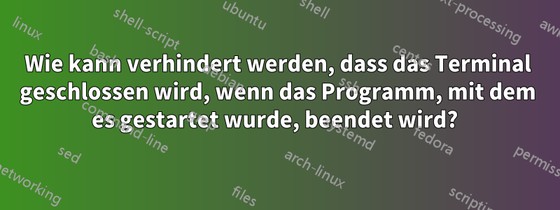Wie kann verhindert werden, dass das Terminal geschlossen wird, wenn das Programm, mit dem es gestartet wurde, beendet wird? 
