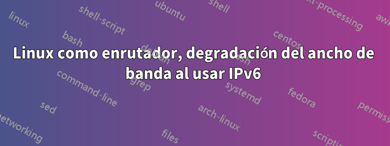 Linux como enrutador, degradación del ancho de banda al usar IPv6