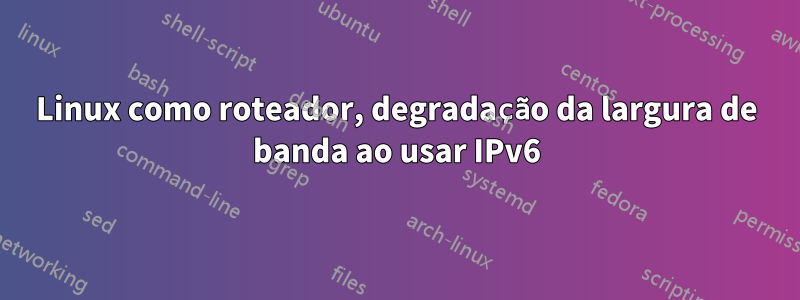 Linux como roteador, degradação da largura de banda ao usar IPv6