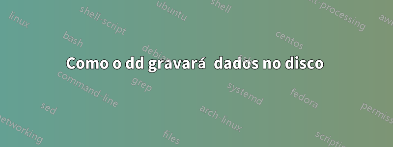 Como o dd gravará dados no disco