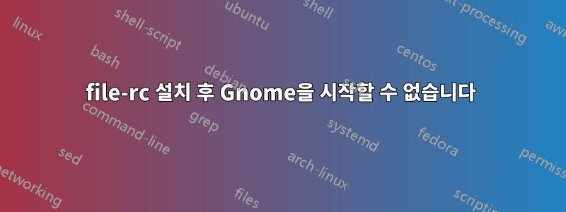 file-rc 설치 후 Gnome을 시작할 수 없습니다