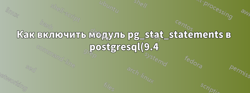 Как включить модуль pg_stat_statements в postgresql(9.4)
