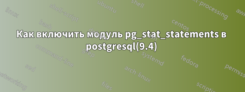 Как включить модуль pg_stat_statements в postgresql(9.4)